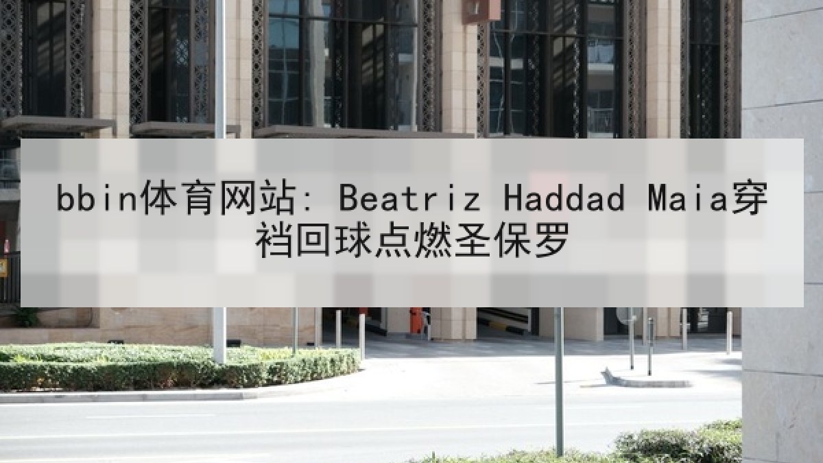 bbin体育网站: Beatriz Haddad Maia穿裆回球点燃圣保罗