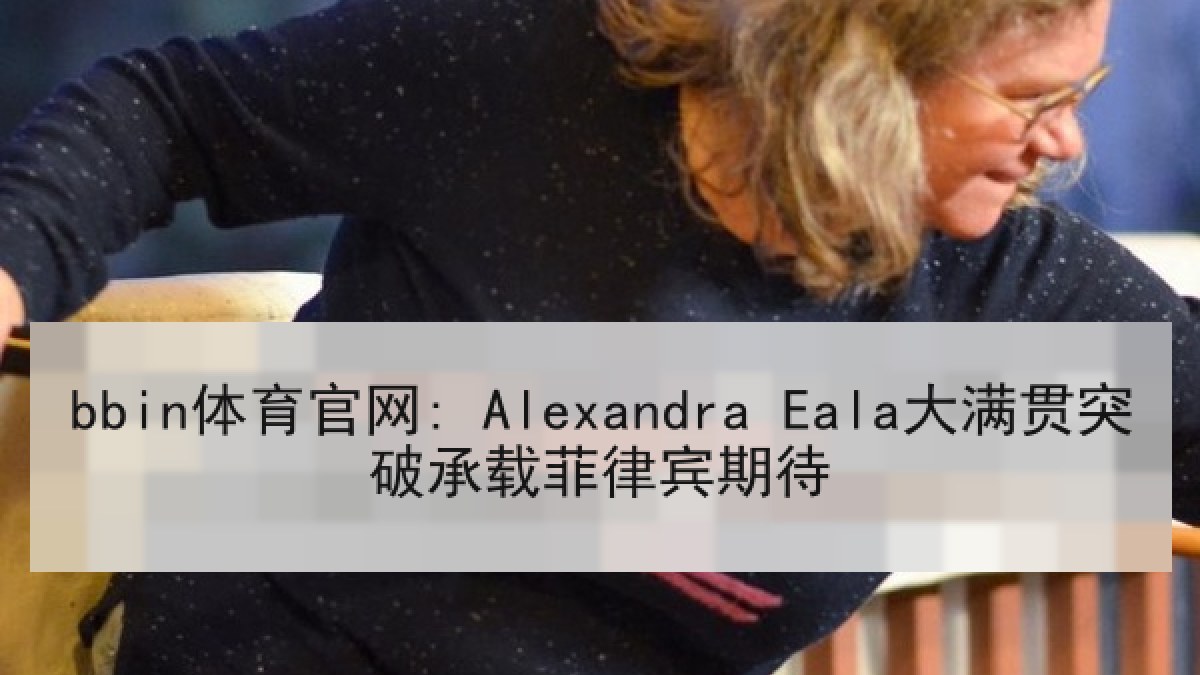 bbin体育官网: Alexandra Eala大满贯突破承载菲律宾期待